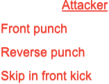 Attacker
Front punch
Reverse punch
Skip in front kick